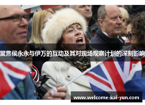 聚焦侯永永与伊万的互动及其对现场观察计划的深刻影响 聚焦侯永永与伊万的互动及其对现场观察计划的深刻影响