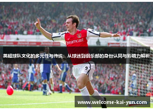 英超球队文化的多元性与传统:从球迷到俱乐部的身份认同与影响力解析 英超球队文化的多元性与传统:从球迷到俱乐部的身份认同与影响力解析