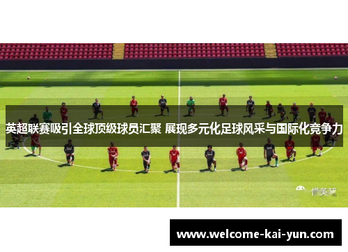 英超联赛吸引全球顶级球员汇聚 展现多元化足球风采与国际化竞争力 英超联赛吸引全球顶级球员汇聚 展现多元化足球风采与国际化竞争力