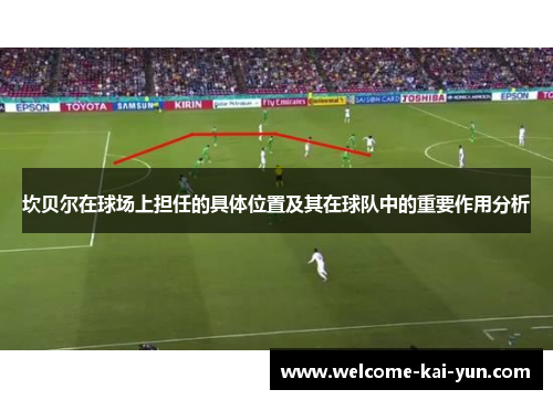 坎贝尔在球场上担任的具体位置及其在球队中的重要作用分析 坎贝尔在球场上担任的具体位置及其在球队中的重要作用分析