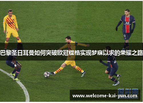 巴黎圣日耳曼如何突破欧冠桎梏实现梦寐以求的荣耀之路