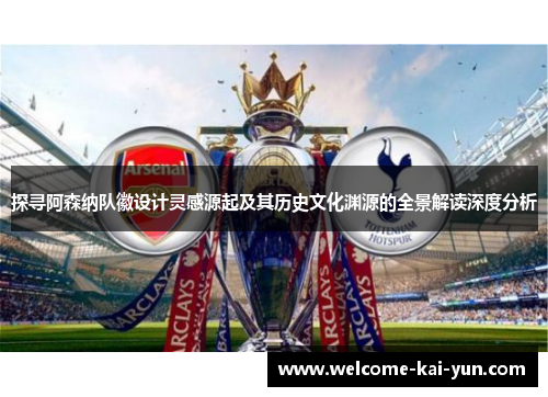 探寻阿森纳队徽设计灵感源起及其历史文化渊源的全景解读深度分析