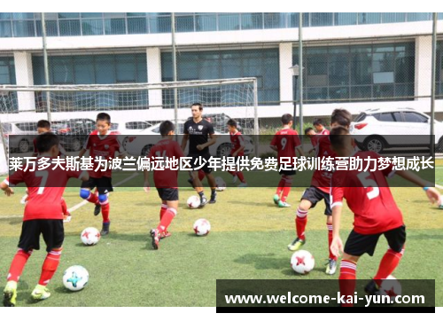 莱万多夫斯基为波兰偏远地区少年提供免费足球训练营助力梦想成长 莱万多夫斯基为波兰偏远地区少年提供免费足球训练营助力梦想成长
