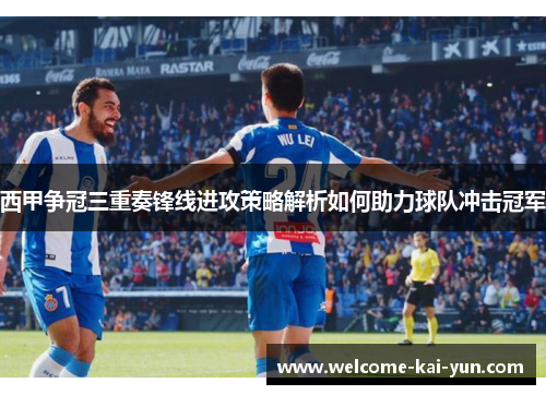 西甲争冠三重奏锋线进攻策略解析如何助力球队冲击冠军 西甲争冠三重奏锋线进攻策略解析如何助力球队冲击冠军