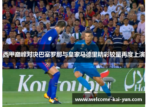 西甲巅峰对决巴塞罗那与皇家马德里精彩较量再度上演