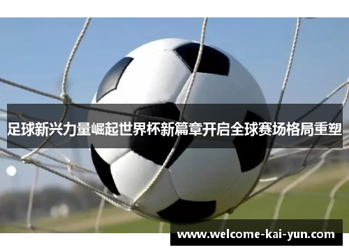 足球新兴力量崛起世界杯新篇章开启全球赛场格局重塑