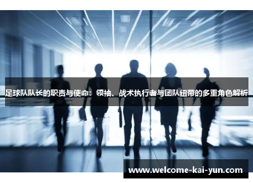 足球队队长的职责与使命:领袖、战术执行者与团队纽带的多重角色解析 足球队队长的职责与使命:领袖、战术执行者与团队纽带的多重角色解析