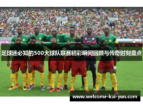 足球迷必知的500大球队联赛精彩瞬间回顾与传奇时刻盘点 足球迷必知的500大球队联赛精彩瞬间回顾与传奇时刻盘点