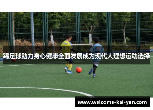 踢足球助力身心健康全面发展成为现代人理想运动选择 踢足球助力身心健康全面发展成为现代人理想运动选择