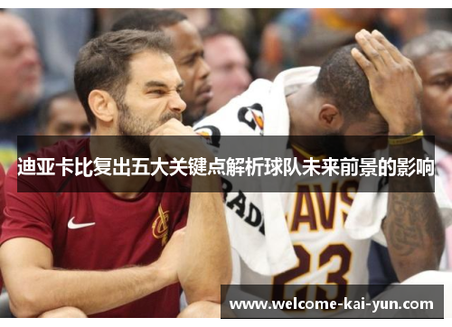 迪亚卡比复出五大关键点解析球队未来前景的影响