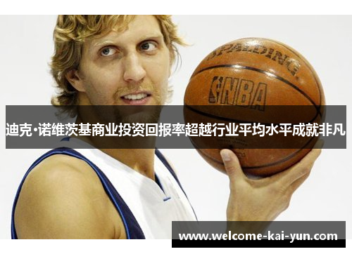 迪克·诺维茨基商业投资回报率超越行业平均水平成就非凡 迪克·诺维茨基商业投资回报率超越行业平均水平成就非凡