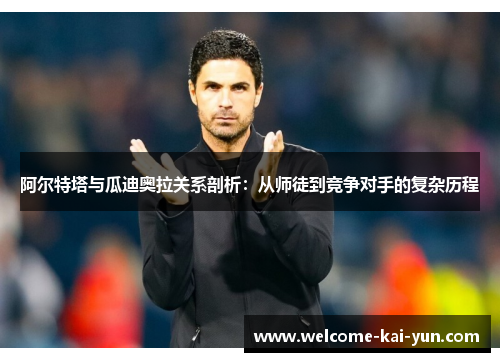 阿尔特塔与瓜迪奥拉关系剖析:从师徒到竞争对手的复杂历程 阿尔特塔与瓜迪奥拉关系剖析:从师徒到竞争对手的复杂历程