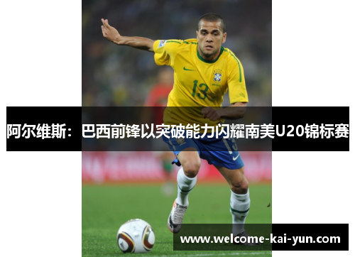 阿尔维斯：巴西前锋以突破能力闪耀南美U20锦标赛