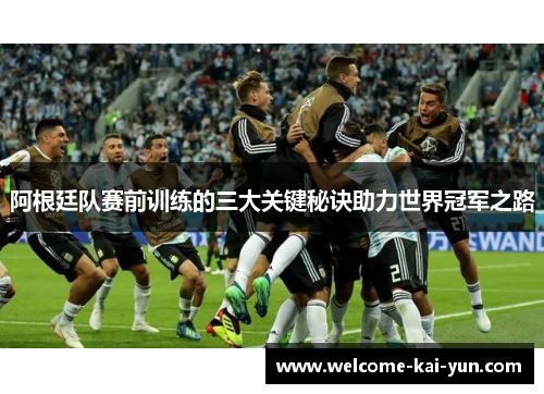 阿根廷队赛前训练的三大关键秘诀助力世界冠军之路