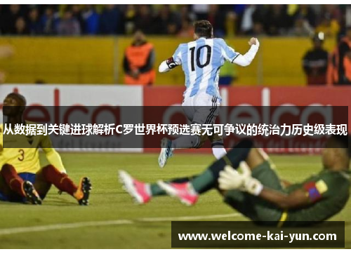 从数据到关键进球解析C罗世界杯预选赛无可争议的统治力历史级表现 从数据到关键进球解析C罗世界杯预选赛无可争议的统治力历史级表现