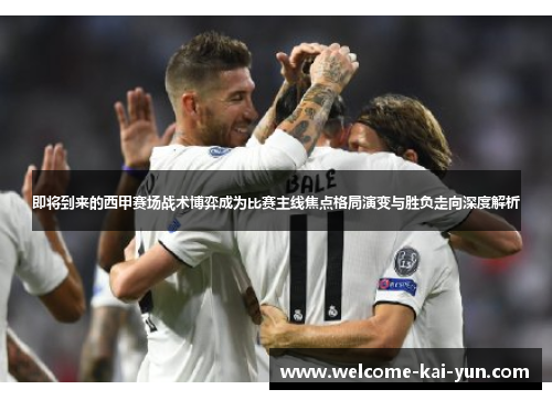 即将到来的西甲赛场战术博弈成为比赛主线焦点格局演变与胜负走向深度解析 即将到来的西甲赛场战术博弈成为比赛主线焦点格局演变与胜负走向深度解析