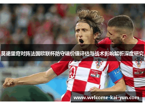 莫德里奇对阵法国欧联杯防守端价值评估与战术影响解析深度研究 莫德里奇对阵法国欧联杯防守端价值评估与战术影响解析深度研究
