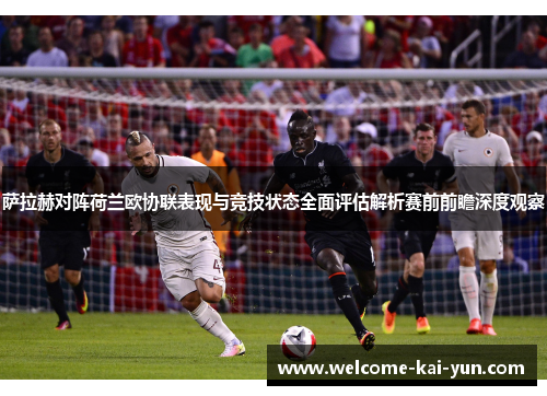 萨拉赫对阵荷兰欧协联表现与竞技状态全面评估解析赛前前瞻深度观察 萨拉赫对阵荷兰欧协联表现与竞技状态全面评估解析赛前前瞻深度观察
