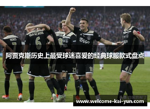 阿贾克斯历史上最受球迷喜爱的经典球服款式盘点