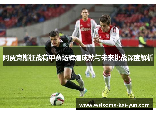 阿贾克斯征战荷甲赛场辉煌成就与未来挑战深度解析
