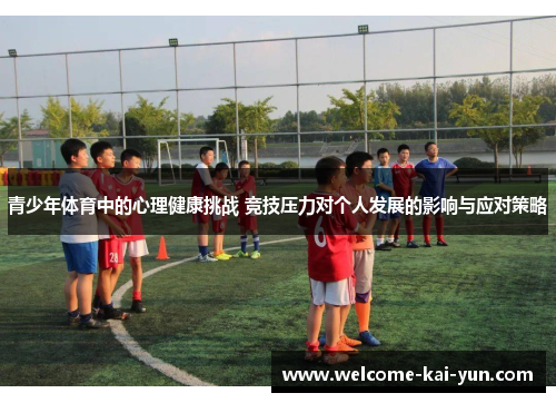 青少年体育中的心理健康挑战 竞技压力对个人发展的影响与应对策略 青少年体育中的心理健康挑战 竞技压力对个人发展的影响与应对策略
