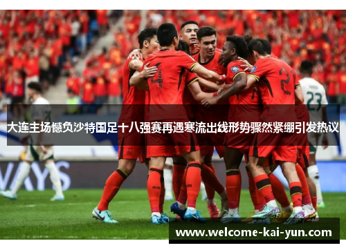 大连主场憾负沙特国足十八强赛再遇寒流出线形势骤然紧绷引发热议 大连主场憾负沙特国足十八强赛再遇寒流出线形势骤然紧绷引发热议