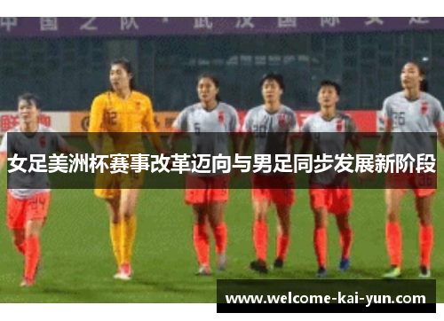 女足美洲杯赛事改革迈向与男足同步发展新阶段