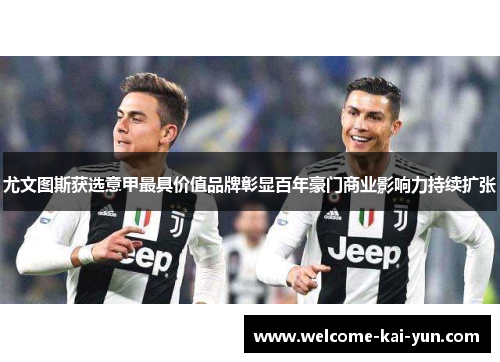 尤文图斯获选意甲最具价值品牌彰显百年豪门商业影响力持续扩张