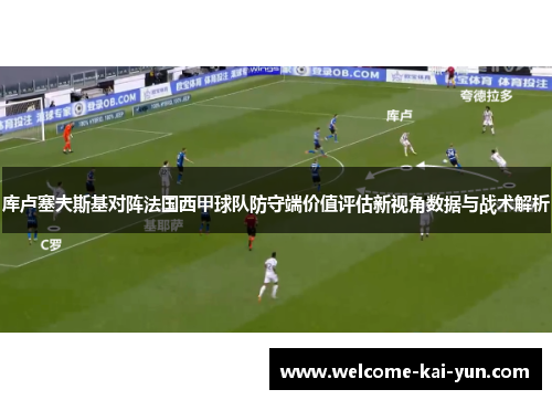 库卢塞夫斯基对阵法国西甲球队防守端价值评估新视角数据与战术解析