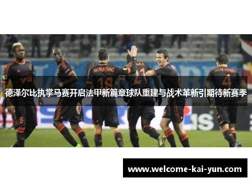 德泽尔比执掌马赛开启法甲新篇章球队重建与战术革新引期待新赛季 德泽尔比执掌马赛开启法甲新篇章球队重建与战术革新引期待新赛季