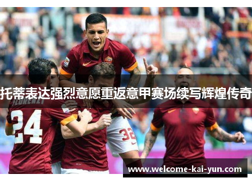 托蒂表达强烈意愿重返意甲赛场续写辉煌传奇 托蒂表达强烈意愿重返意甲赛场续写辉煌传奇