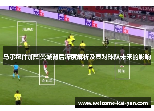 马尔穆什加盟曼城背后深度解析及其对球队未来的影响 马尔穆什加盟曼城背后深度解析及其对球队未来的影响