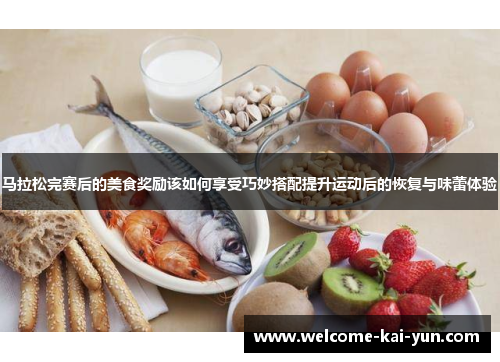 马拉松完赛后的美食奖励该如何享受巧妙搭配提升运动后的恢复与味蕾体验 马拉松完赛后的美食奖励该如何享受巧妙搭配提升运动后的恢复与味蕾体验