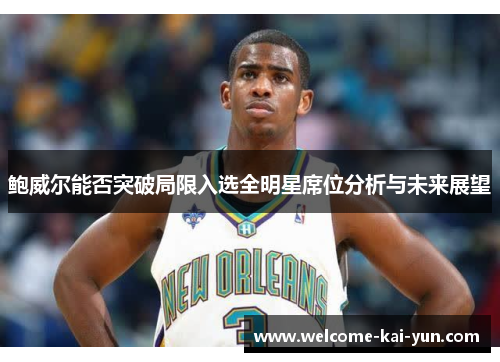 鲍威尔能否突破局限入选全明星席位分析与未来展望 鲍威尔能否突破局限入选全明星席位分析与未来展望