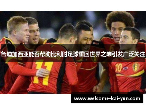 鲁迪加西亚能否帮助比利时足球重回世界之巅引发广泛关注 鲁迪加西亚能否帮助比利时足球重回世界之巅引发广泛关注