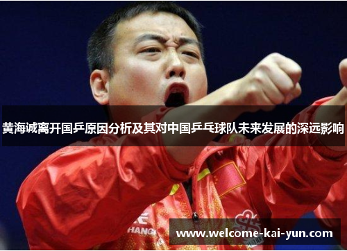 黄海诚离开国乒原因分析及其对中国乒乓球队未来发展的深远影响 黄海诚离开国乒原因分析及其对中国乒乓球队未来发展的深远影响