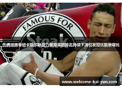 伤病潮席卷纽卡斯尔联战力骤降英超排名持续下滑引发担忧前景堪忧 伤病潮席卷纽卡斯尔联战力骤降英超排名持续下滑引发担忧前景堪忧
